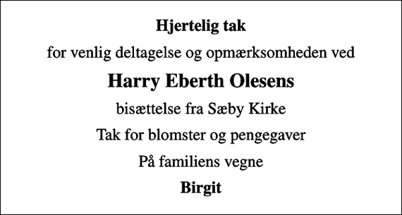 <p>Hjertelig tak<br />for venlig deltagelse og opmærksomheden ved<br />Harry Eberth Olesens<br />bisættelse fra Sæby Kirke<br />Tak for blomster og pengegaver<br />På familiens vegne<br />Birgit</p>