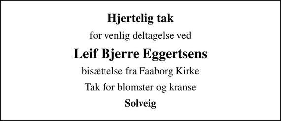 <p>Hjertelig tak<br />for venlig deltagelse ved<br />Leif Bjerre Eggertsens<br />bisættelse fra Faaborg Kirke<br />Tak for blomster og kranse<br />Solveig</p>