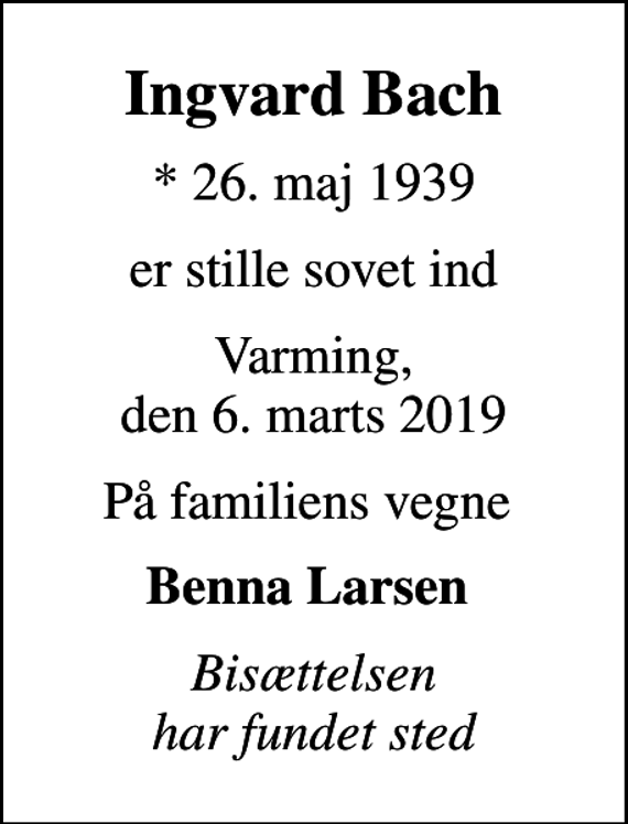 <p>Ingvard Bach<br />* 26. maj 1939<br />er stille sovet ind<br />Varming, den 6. marts 2019<br />På familiens vegne<br />Benna Larsen<br />Bisættelsen har fundet sted</p>