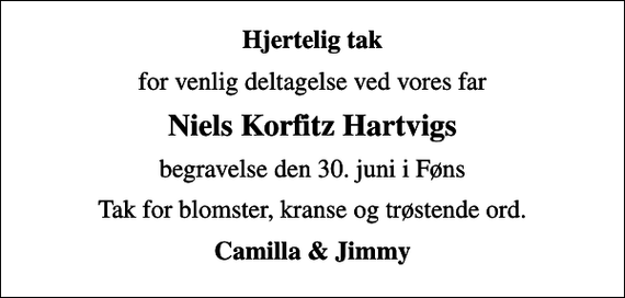 <p>Hjertelig tak<br />for venlig deltagelse ved vores far<br />Niels Korfitz Hartvigs<br />begravelse den 30. juni i Føns<br />Tak for blomster, kranse og trøstende ord.<br />Camilla &amp; Jimmy</p>