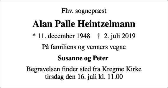 <p>Fhv. sognepræst<br />Alan Palle Heintzelmann<br />* 11. december 1948 ✝ 2. juli 2019<br />På familiens og venners vegne<br />Susanne og Peter<br />Begravelsen finder sted fra Kregme Kirke tirsdag den 16. juli kl. 11.00</p>