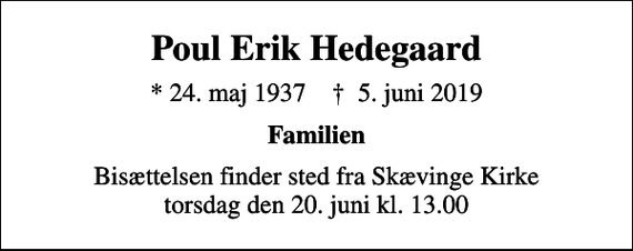 <p>Poul Erik Hedegaard<br />* 24. maj 1937 ✝ 5. juni 2019<br />Familien<br />Bisættelsen finder sted fra Skævinge Kirke torsdag den 20. juni kl. 13.00</p>