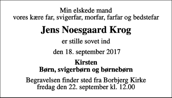 <p>Min elskede mand vores kære far, svigerfar, morfar, farfar og bedstefar<br />Jens Noesgaard Krog<br />er stille sovet ind<br />den 18. september 2017<br />Kirsten Børn, svigerbørn og børnebørn<br />Begravelsen finder sted fra Borbjerg Kirke fredag den 22. september kl. 12.00</p>