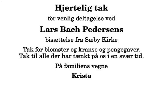 <p>Hjertelig tak<br />for venlig deltagelse ved<br />Lars Bach Pedersens<br />bisættelse fra Sæby Kirke<br />Tak for blomster og kranse og pengegaver. Tak til alle der har tænkt på os i en svær tid.<br />På familiens vegne<br />Krista</p>