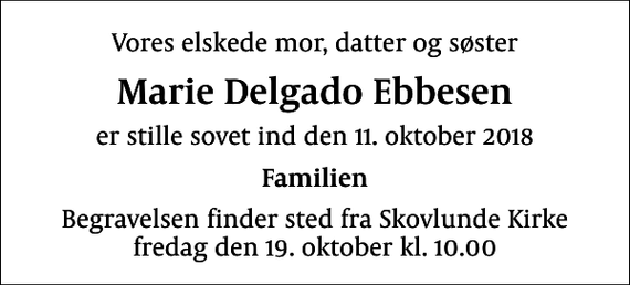 <p>Vores elskede mor, datter og søster<br />Marie Delgado Ebbesen<br />er stille sovet ind den 11. oktober 2018<br />Familien<br />Begravelsen finder sted fra Skovlunde Kirke fredag den 19. oktober kl. 10.00</p>