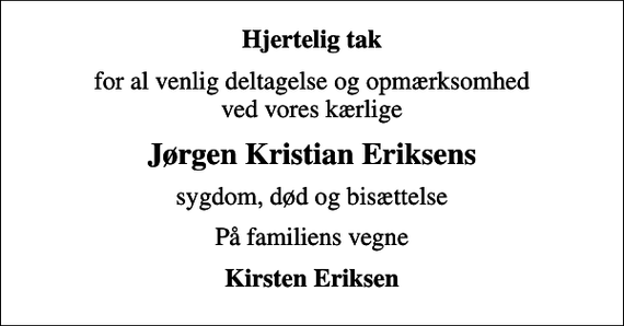 <p>Hjertelig tak<br />for al venlig deltagelse og opmærksomhed ved vores kærlige<br />Jørgen Kristian Eriksens<br />sygdom, død og bisættelse<br />På familiens vegne<br />Kirsten Eriksen</p>