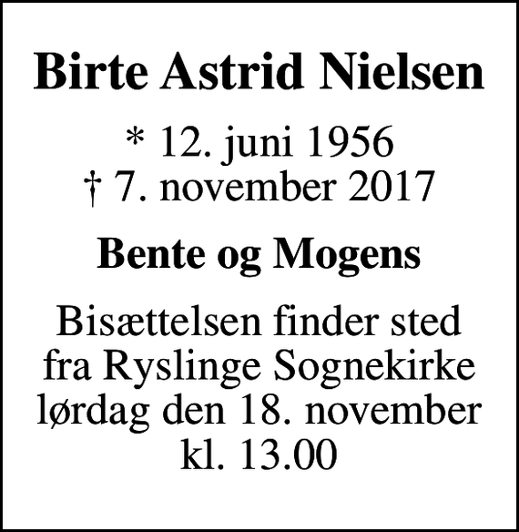 <p>Birte Astrid Nielsen<br />* 12. juni 1956<br />✝ 7. november 2017<br />Bente og Mogens<br />Bisættelsen finder sted fra Ryslinge Sognekirke lørdag den 18. november kl. 13.00</p>
