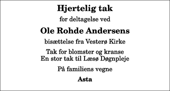 <p>Hjertelig tak<br />for deltagelse ved<br />Ole Rohde Andersens<br />bisættelse fra Vesterø Kirke<br />Tak for blomster og kranse En stor tak til Læsø Døgnpleje<br />På familiens vegne<br />Asta</p>