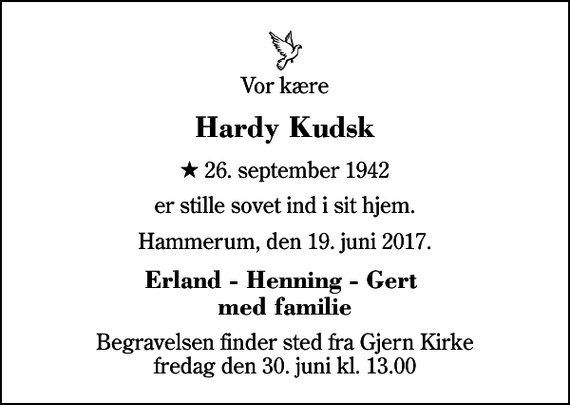 <p>Vor kære<br />Hardy Kudsk<br />* 26. september 1942<br />er stille sovet ind i sit hjem.<br />Hammerum, den 19. juni 2017.<br />Erland - Henning - Gert med familie<br />Begravelsen finder sted fra Gjern Kirke fredag den 30. juni kl. 13.00</p>