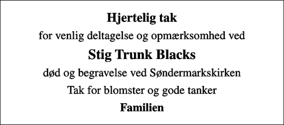<p>Hjertelig tak<br />for venlig deltagelse og opmærksomhed ved<br />Stig Trunk Blacks<br />død og begravelse ved Søndermarkskirken<br />Tak for blomster og gode tanker<br />Familien</p>