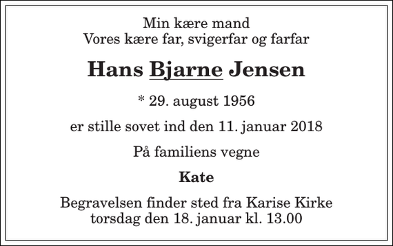 <p>Min kære mand Vores kære far, svigerfar og farfar<br />Hans Bjarne Jensen<br />* 29. august 1956<br />er stille sovet ind den 11. januar 2018<br />På familiens vegne<br />Kate<br />Begravelsen finder sted fra Karise Kirke torsdag den 18. januar kl. 13.00</p>