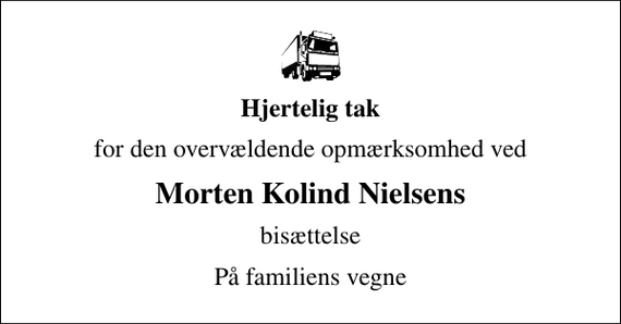 <p>Hjertelig tak<br />for den overvældende opmærksomhed ved<br />Morten Kolind Nielsens<br />bisættelse<br />På familiens vegne</p>