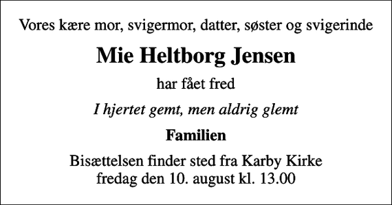 <p>Vores kære mor, svigermor, datter, søster og svigerinde<br />Mie Heltborg Jensen<br />har fået fred<br />I hjertet gemt, men aldrig glemt<br />Familien<br />Bisættelsen finder sted fra Karby Kirke fredag den 10. august kl. 13.00</p>