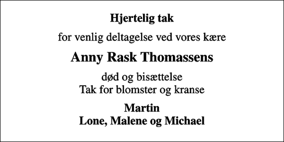 <p>Hjertelig tak<br />for venlig deltagelse ved vores kære<br />Anny Rask Thomassens<br />død og bisættelse Tak for blomster og kranse<br />Martin Lone, Malene og Michael</p>