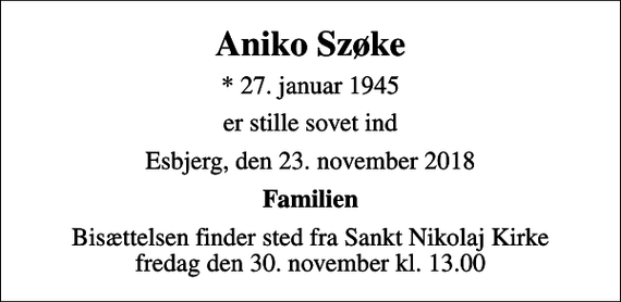 <p>Aniko Szøke<br />* 27. januar 1945<br />er stille sovet ind<br />Esbjerg, den 23. november 2018<br />Familien<br />Bisættelsen finder sted fra Sankt Nikolaj Kirke fredag den 30. november kl. 13.00</p>