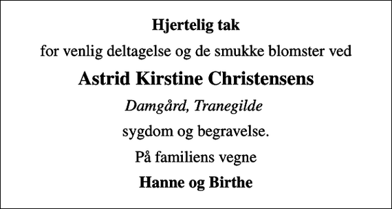 <p>Hjertelig tak<br />for venlig deltagelse og de smukke blomster ved<br />Astrid Kirstine Christensens<br />Damgård, Tranegilde<br />sygdom og begravelse.<br />På familiens vegne<br />Hanne og Birthe</p>
