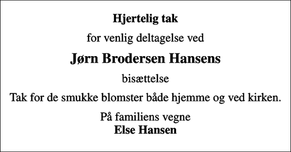 <p>Hjertelig tak<br />for venlig deltagelse ved<br />Jørn Brodersen Hansens<br />bisættelse<br />Tak for de smukke blomster både hjemme og ved kirken.<br />På familiens vegne <em>Else Hansen</em></p>