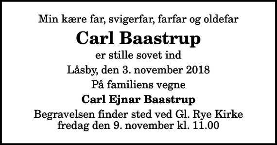 <p>Min kære far, svigerfar, farfar og oldefar<br />Carl Baastrup<br />er stille sovet ind<br />Låsby, den 3. november 2018<br />På familiens vegne<br />Carl Ejnar Baastrup<br />Begravelsen finder sted ved Gl. Rye Kirke fredag den 9. november kl. 11.00</p>