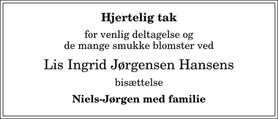 <p>Hjertelig tak<br />for venlig deltagelse og de mange smukke blomster ved<br />Lis Ingrid Jørgensen Hansens<br />bisættelse<br />Niels-Jørgen med familie</p>