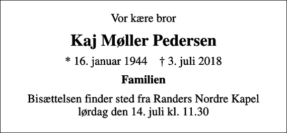 <p>Vor kære bror<br />Kaj Møller Pedersen<br />* 16. januar 1944 ✝ 3. juli 2018<br />Familien<br />Bisættelsen finder sted fra Randers Nordre Kapel lørdag den 14. juli kl. 11.30</p>