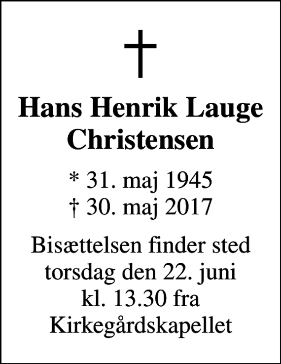 <p>Hans Henrik Lauge Christensen<br />* 31. maj 1945<br />✝ 30. maj 2017<br />Bisættelsen finder sted torsdag den 22. juni kl. 13.30 fra Kirkegårdskapellet</p>