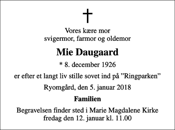 <p>Vores kære mor svigermor, farmor og oldemor<br />Mie Daugaard<br />* 8. december 1926<br />er efter et langt liv stille sovet ind på Ringparken<br />Ryomgård, den 5. januar 2018<br />Familien<br />Begravelsen finder sted i Marie Magdalene Kirke fredag den 12. januar kl. 11.00</p>