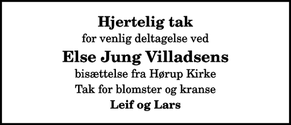 <p>Hjertelig tak<br />for venlig deltagelse ved<br />Else Jung Villadsens<br />bisættelse fra Hørup Kirke<br />Tak for blomster og kranse<br />Leif og Lars</p>