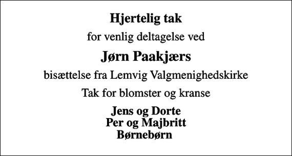 <p>Hjertelig tak<br />for venlig deltagelse ved<br />Jørn Paakjærs<br />bisættelse fra Lemvig Valgmenighedskirke<br />Tak for blomster og kranse<br />Jens og Dorte Per og Majbritt Børnebørn</p>