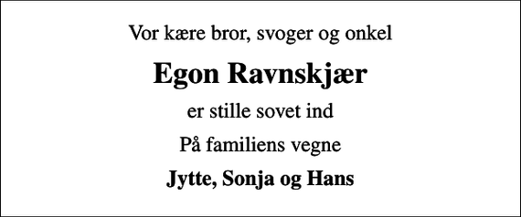 <p>Vor kære bror, svoger og onkel<br />Egon Ravnskjær<br />er stille sovet ind<br />På familiens vegne<br />Jytte, Sonja og Hans</p>