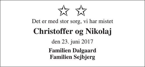 <p>Det er med stor sorg, vi har mistet<br />Christoffer og Nikolaj<br />den 23. juni 2017<br />Familien Dalgaard Familien Sejbjerg</p>