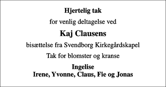 <p>Hjertelig tak<br />for venlig deltagelse ved<br />Kaj Clausens<br />bisættelse fra Svendborg Kirkegårdskapel<br />Tak for blomster og kranse<br />Ingelise Irene, Yvonne, Claus, Fie og Jonas</p>