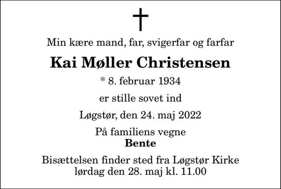 Min kære mand, far, svigerfar og farfar
Kai Møller Christensen
* 8. februar 1934
er stille sovet ind
Løgstør, den 24. maj 2022
På familiens vegne
Bente
Bisættelsen finder sted fra Løgstør Kirke  lørdag den 28. maj kl. 11.00
