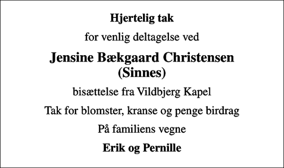 <p>Hjertelig tak<br />for venlig deltagelse ved<br />Jensine Bækgaard Christensen (Sinnes)<br />bisættelse fra Vildbjerg Kapel<br />Tak for blomster, kranse og penge birdrag<br />På familiens vegne<br />Erik og Pernille</p>