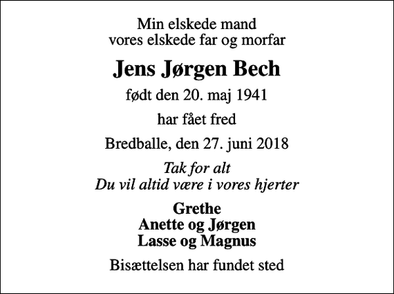 <p>Min elskede mand vores elskede far og morfar<br />Jens Jørgen Bech<br />født den 20. maj 1941<br />har fået fred<br />Bredballe, den 27. juni 2018<br />Tak for alt Du vil altid være i vores hjerter<br />Grethe Anette og Jørgen Lasse og Magnus<br />Bisættelsen har fundet sted</p>