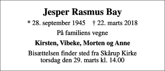 <p>Jesper Rasmus Bay<br />* 28. september 1945 ✝ 22. marts 2018<br />På familiens vegne<br />Kirsten, Vibeke, Morten og Anne<br />Bisættelsen finder sted fra Skårup Kirke torsdag den 29. marts kl. 14.00</p>