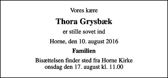 <p>Vores kære<br />Thora Grysbæk<br />er stille sovet ind<br />Horne, den 10. august 2016<br />Familien<br />Bisættelsen finder sted fra Horne Kirke onsdag den 17. august kl. 11.00</p>