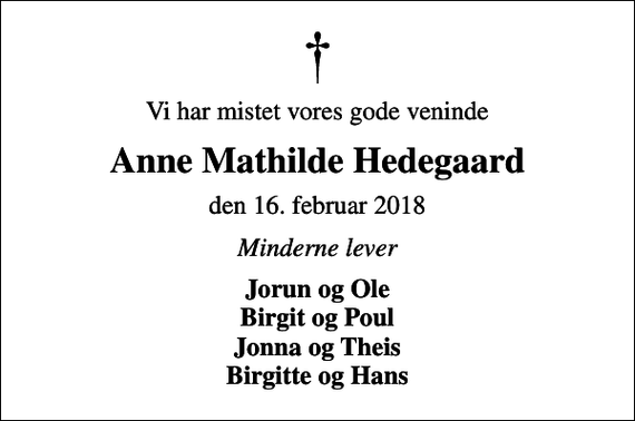 <p>Vi har mistet vores gode veninde<br />Anne Mathilde Hedegaard<br />den 16. februar 2018<br />Minderne lever<br />Jorun og Ole Birgit og Poul Jonna og Theis Birgitte og Hans</p>