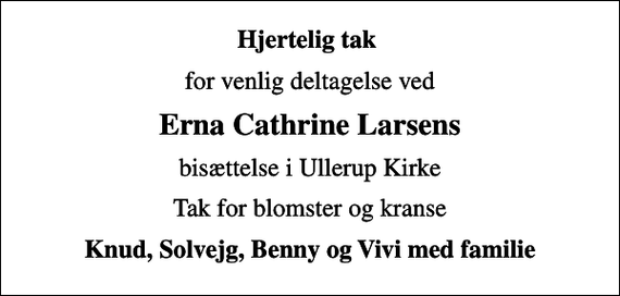 <p>Hjertelig tak<br />for venlig deltagelse ved<br />Erna Cathrine Larsens<br />bisættelse i Ullerup Kirke<br />Tak for blomster og kranse<br />Knud, Solvejg, Benny og Vivi med familie</p>