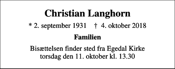 <p>Christian Langhorn<br />* 2. september 1931 ✝ 4. oktober 2018<br />Familien<br />Bisættelsen finder sted fra Egedal Kirke torsdag den 11. oktober kl. 13.30</p>