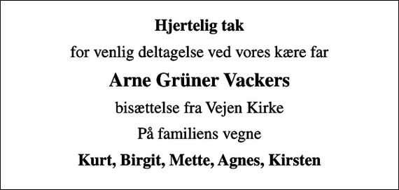 <p>Hjertelig tak<br />for venlig deltagelse ved vores kære far<br />Arne Grüner Vackers<br />bisættelse fra Vejen Kirke<br />På familiens vegne<br />Kurt, Birgit, Mette, Agnes, Kirsten</p>