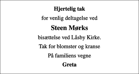 <p>Hjertelig tak<br />for venlig deltagelse ved<br />Steen Mørks<br />bisættelse ved Låsby Kirke.<br />Tak for blomster og kranse<br />På familiens vegne<br />Greta</p>