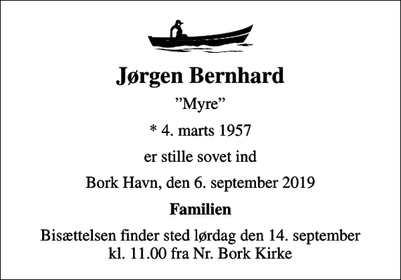 <p>Jørgen Bernhard<br />Myre<br />* 4. marts 1957<br />er stille sovet ind<br />Bork Havn, den 6. september 2019<br />Familien<br />Bisættelsen finder sted lørdag den 14. september kl. 11.00 fra Nr. Bork Kirke</p>