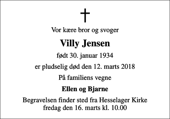 <p>Vor kære bror og svoger<br />Villy Jensen<br />født 30. januar 1934<br />er pludselig død den 12. marts 2018<br />På familiens vegne<br />Ellen og Bjarne<br />Begravelsen finder sted fra Hesselager Kirke fredag den 16. marts kl. 10.00</p>