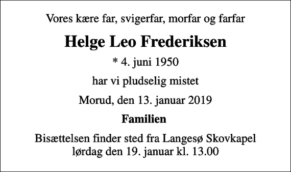 <p>Vores kære far, svigerfar, morfar og farfar<br />Helge Leo Frederiksen<br />* 4. juni 1950<br />har vi pludselig mistet<br />Morud, den 13. januar 2019<br />Familien<br />Bisættelsen finder sted fra Langesø Skovkapel lørdag den 19. januar kl. 13.00</p>