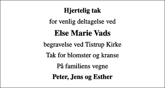 <p>Hjertelig tak<br />for venlig deltagelse ved<br />Else Marie Vads<br />begravelse ved Tistrup Kirke<br />Tak for blomster og kranse<br />På familiens vegne<br />Peter, Jens og Esther</p>