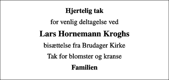 <p>Hjertelig tak<br />for venlig deltagelse ved<br />Lars Hornemann Kroghs<br />bisættelse fra Brudager Kirke<br />Tak for blomster og kranse<br />Familien</p>