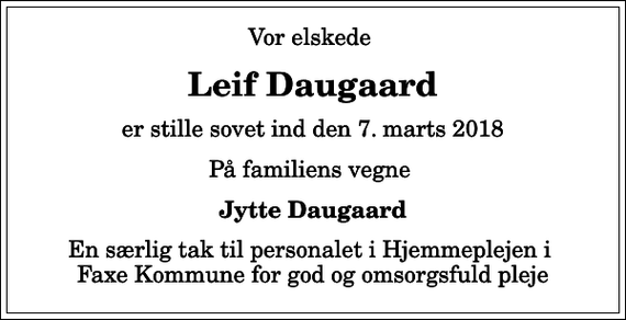 <p>Vor elskede<br />Leif Daugaard<br />er stille sovet ind den 7. marts 2018<br />På familiens vegne<br />Jytte Daugaard<br />En særlig tak til personalet i Hjemmeplejen i Faxe Kommune for god og omsorgsfuld pleje</p>