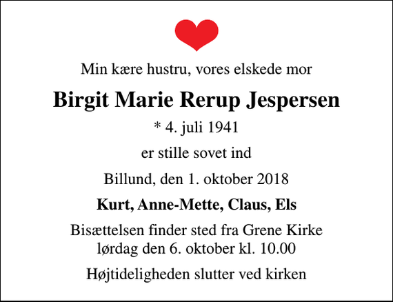 <p>Min kære hustru, vores elskede mor<br />Birgit Marie Rerup Jespersen<br />* 4. juli 1941<br />er stille sovet ind<br />Billund, den 1. oktober 2018<br />Kurt, Anne-Mette, Claus, Els<br />Bisættelsen finder sted fra Grene Kirke lørdag den 6. oktober kl. 10.00<br />Højtideligheden slutter ved kirken</p>