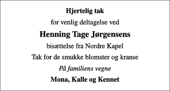 <p>Hjertelig tak<br />for venlig deltagelse ved<br />Henning Tage Jørgensens<br />bisættelse fra Nordre Kapel<br />Tak for de smukke blomster og kranse<br />På familiens vegne<br />Mona, Kalle og Kennet</p>