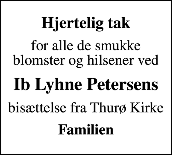 <p>Hjertelig tak<br />for alle de smukke blomster og hilsener ved<br />Ib Lyhne Petersens<br />bisættelse fra Thurø Kirke<br />Familien</p>